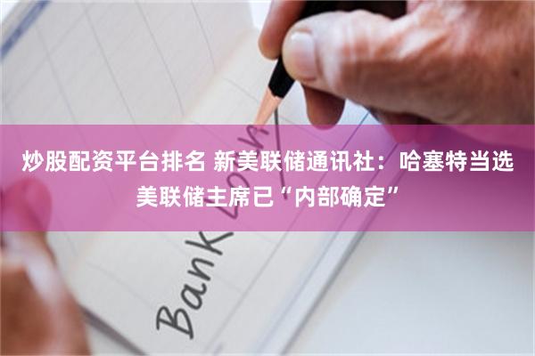 炒股配资平台排名 新美联储通讯社：哈塞特当选美联储主席已“内部确定”