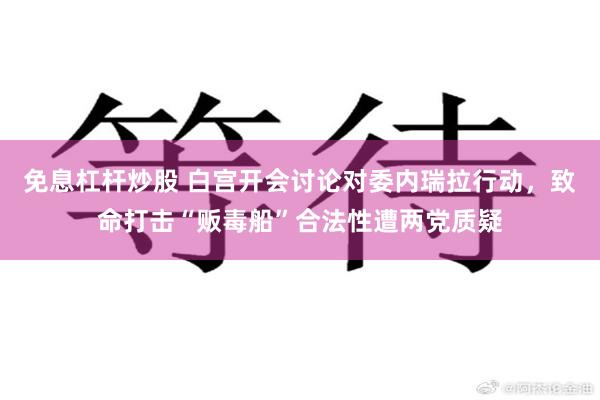 免息杠杆炒股 白宫开会讨论对委内瑞拉行动，致命打击“贩毒船”合法性遭两党质疑
