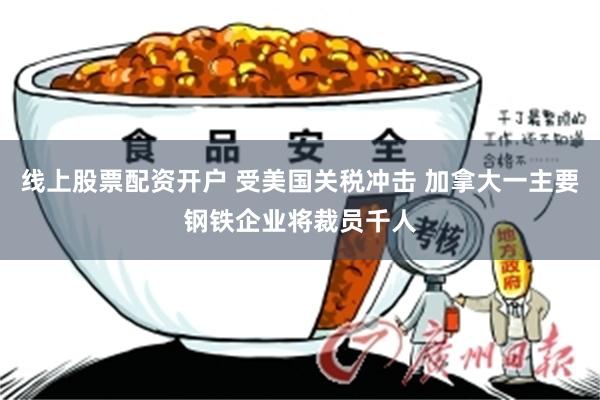 线上股票配资开户 受美国关税冲击 加拿大一主要钢铁企业将裁员千人