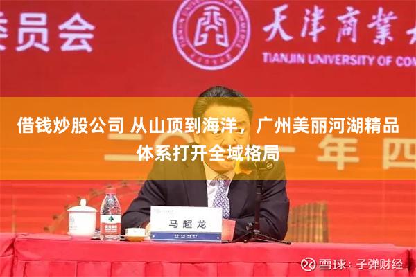 借钱炒股公司 从山顶到海洋，广州美丽河湖精品体系打开全域格局