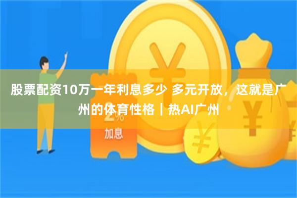 股票配资10万一年利息多少 多元开放，这就是广州的体育性格｜热AI广州