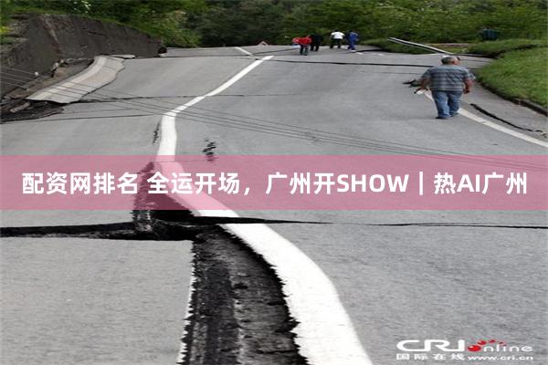 配资网排名 全运开场，广州开SHOW｜热AI广州