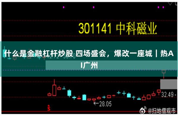 什么是金融杠杆炒股 四场盛会，爆改一座城｜热AI广州