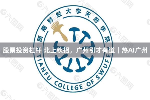 股票投资杠杆 北上秋招，广州引才有道｜热AI广州