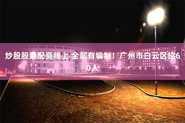 炒股股票配资线上 全部有编制！广州市白云区招60人