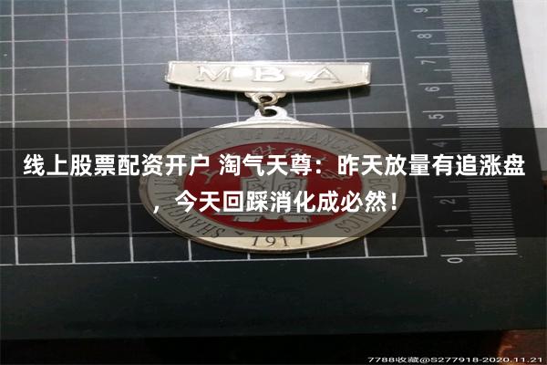 线上股票配资开户 淘气天尊：昨天放量有追涨盘，今天回踩消化成必然！