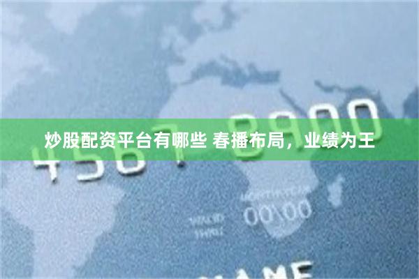 炒股配资平台有哪些 春播布局，业绩为王