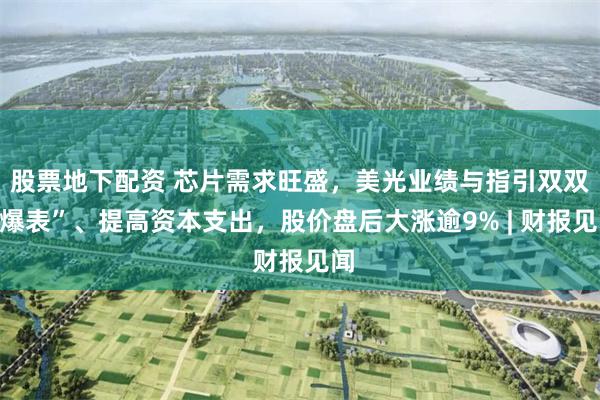 股票地下配资 芯片需求旺盛，美光业绩与指引双双“爆表”、提高资本支出，股价盘后大涨逾9% | 财报见闻