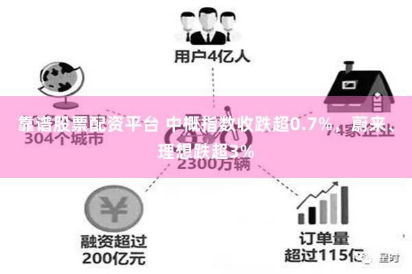 靠谱股票配资平台 中概指数收跌超0.7%，蔚来、理想跌超3%