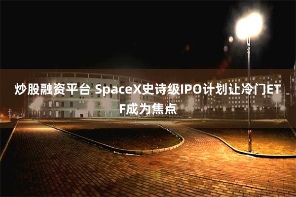 炒股融资平台 SpaceX史诗级IPO计划让冷门ETF成为焦点