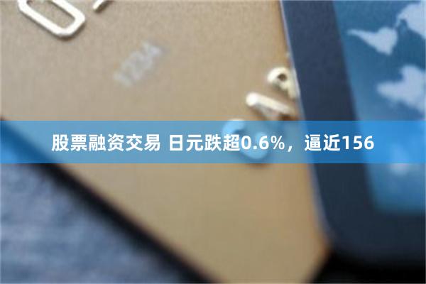 股票融资交易 日元跌超0.6%，逼近156