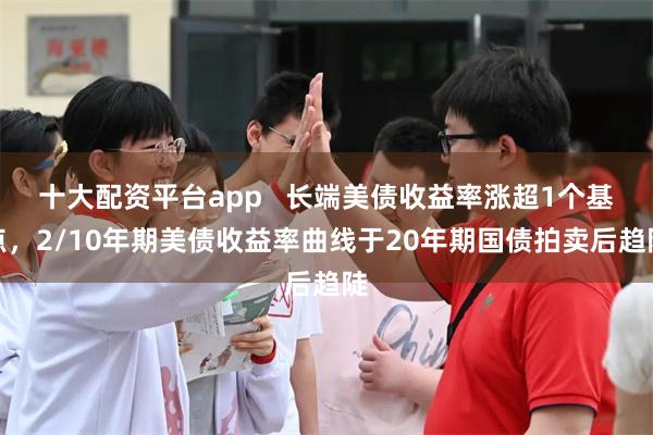 十大配资平台app   长端美债收益率涨超1个基点，2/10年期美债收益率曲线于20年期国债拍卖后趋陡