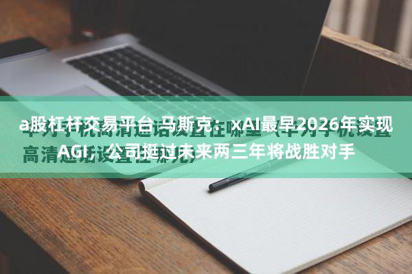 a股杠杆交易平台 马斯克：xAI最早2026年实现AGI，公司挺过未来两三年将战胜对手