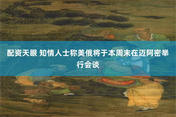 配资天眼 知情人士称美俄将于本周末在迈阿密举行会谈