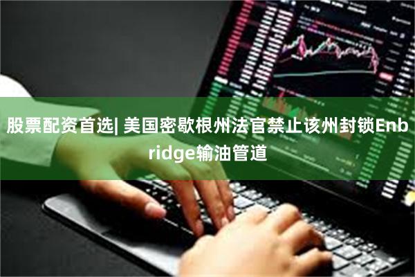 股票配资首选| 美国密歇根州法官禁止该州封锁Enbridge输油管道