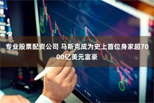 专业股票配资公司 马斯克成为史上首位身家超7000亿美元富豪