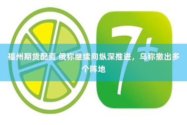 福州期货配资 俄称继续向纵深推进,乌称撤出多个阵地