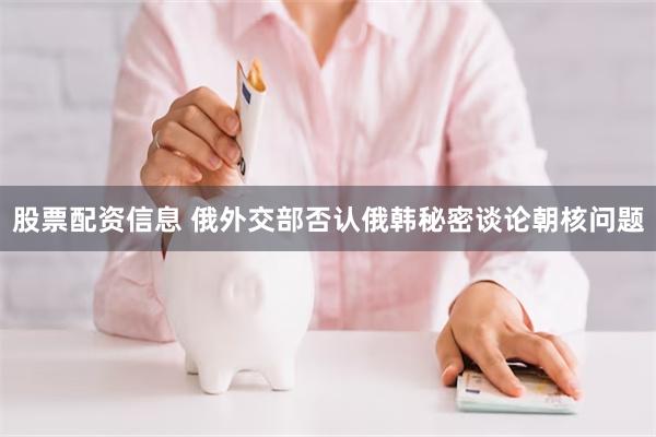 股票配资信息 俄外交部否认俄韩秘密谈论朝核问题
