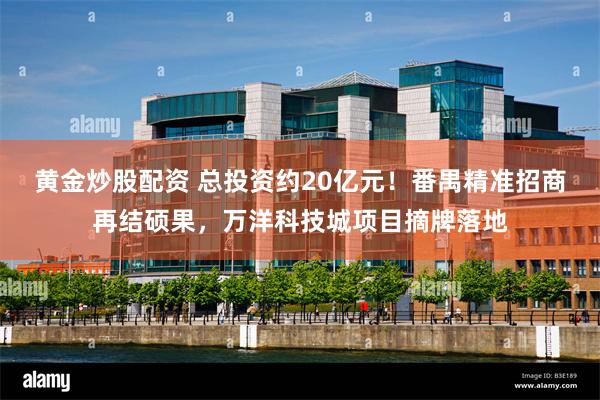 黄金炒股配资 总投资约20亿元！番禺精准招商再结硕果，万洋科技城项目摘牌落地