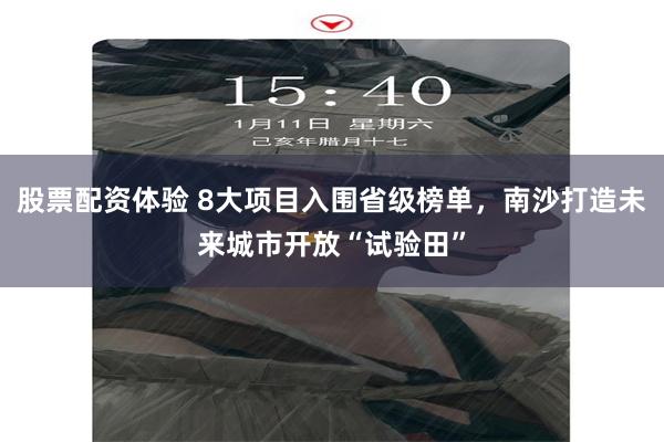 股票配资体验 8大项目入围省级榜单，南沙打造未来城市开放“试验田”