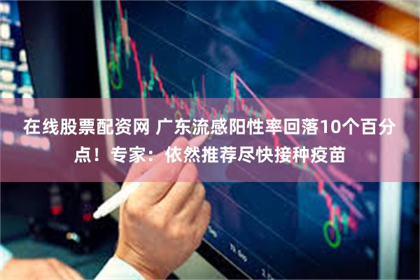 在线股票配资网 广东流感阳性率回落10个百分点！专家：依然推荐尽快接种疫苗