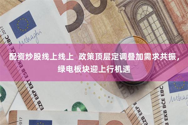 配资炒股线上线上  政策顶层定调叠加需求共振，绿电板块迎上行机遇