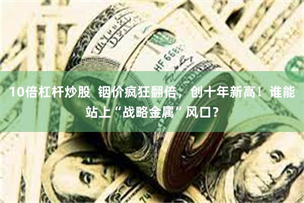 10倍杠杆炒股  铟价疯狂翻倍，创十年新高！谁能站上“战略金属”风口？
