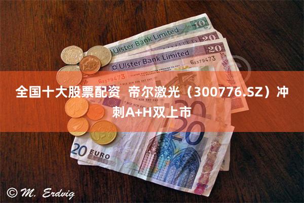 全国十大股票配资  帝尔激光（300776.SZ）冲刺A+H双上市