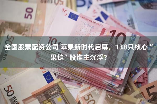 全国股票配资公司 苹果新时代启幕，138只核心“果链”股谁主沉浮？