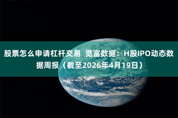 股票怎么申请杠杆交易  览富数据：H股IPO动态数据周报（截至2026年4月19日）