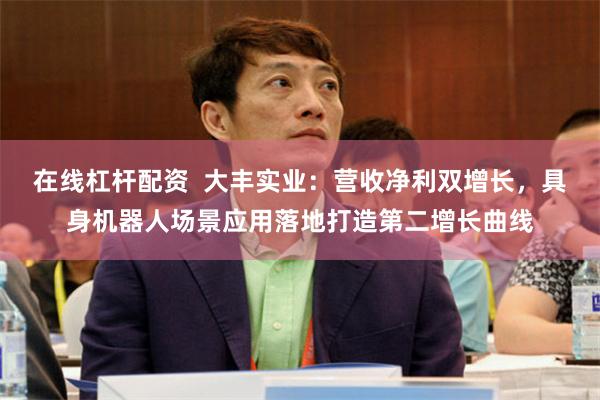 在线杠杆配资  大丰实业：营收净利双增长，具身机器人场景应用落地打造第二增长曲线