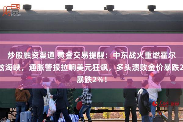 炒股融资渠道 黄金交易提醒：中东战火重燃霍尔木兹海峡，通胀警报拉响美元狂飙，多头溃败金价暴跌2%！