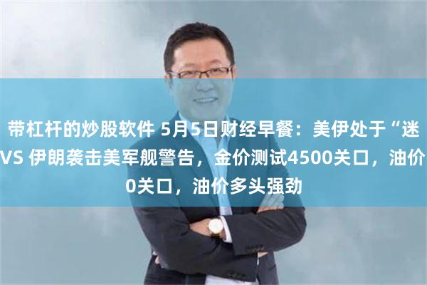 带杠杆的炒股软件 5月5日财经早餐：美伊处于“迷你战争”VS 伊朗袭击美军舰警告，金价测试4500关口，油价多头强劲