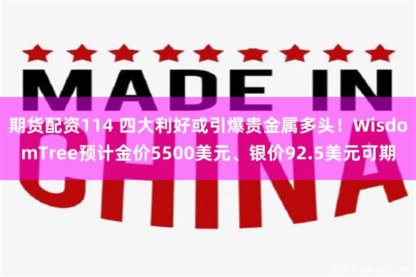 期货配资114 四大利好或引爆贵金属多头！WisdomTree预计金价5500美元、银价92.5美元可期