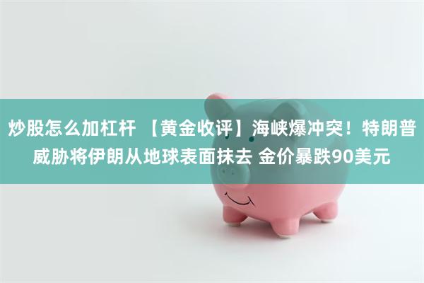 炒股怎么加杠杆 【黄金收评】海峡爆冲突！特朗普威胁将伊朗从地球表面抹去 金价暴跌90美元