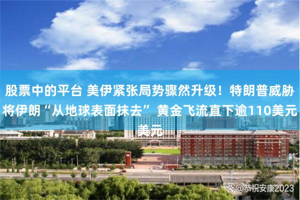股票中的平台 美伊紧张局势骤然升级！特朗普威胁将伊朗“从地球表面抹去” 黄金飞流直下逾110美元