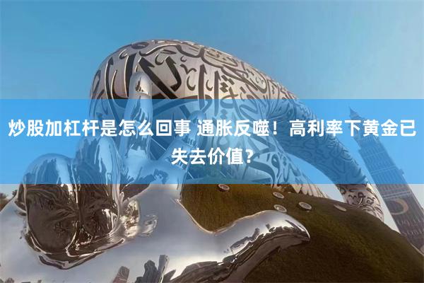 炒股加杠杆是怎么回事 通胀反噬！高利率下黄金已失去价值？