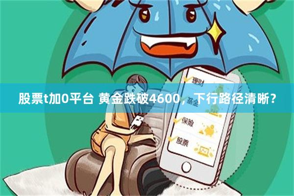 股票t加0平台 黄金跌破4600，下行路径清晰？