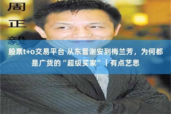 股票t+o交易平台 从东晋谢安到梅兰芳，为何都是广货的“超级买家”｜有点艺思