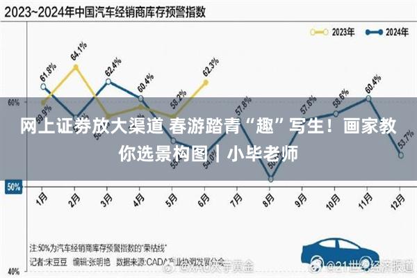 网上证劵放大渠道 春游踏青“趣”写生！画家教你选景构图｜小毕老师