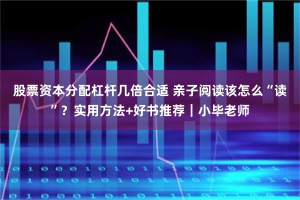 股票资本分配杠杆几倍合适 亲子阅读该怎么“读”？实用方法+好书推荐｜小毕老师