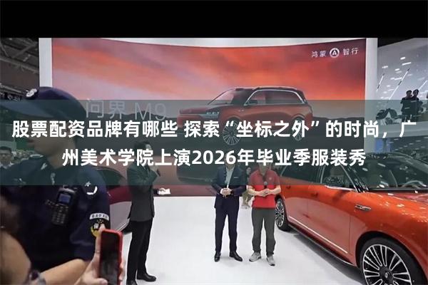 股票配资品牌有哪些 探索“坐标之外”的时尚，广州美术学院上演2026年毕业季服装秀