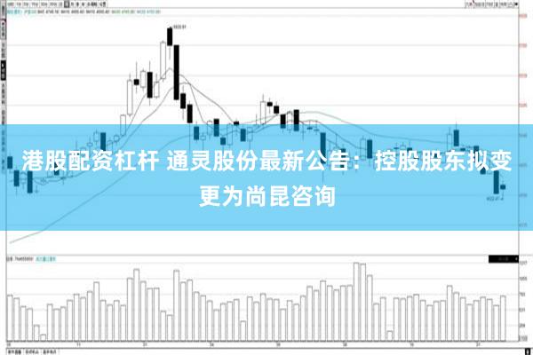 港股配资杠杆 通灵股份最新公告：控股股东拟变更为尚昆咨询