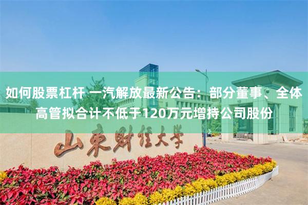 如何股票杠杆 一汽解放最新公告：部分董事、全体高管拟合计不低于120万元增持公司股份