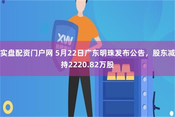 实盘配资门户网 5月22日广东明珠发布公告，股东减持2220.82万股