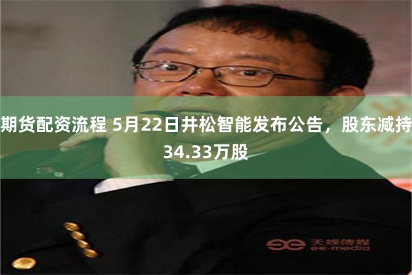期货配资流程 5月22日井松智能发布公告，股东减持34.33万股