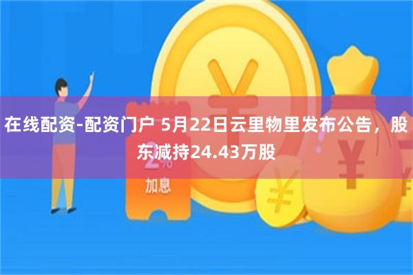 在线配资-配资门户 5月22日云里物里发布公告，股东减持24.43万股