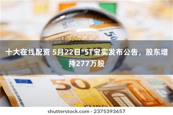十大在线配资 5月22日*ST宝实发布公告，股东增持277万股