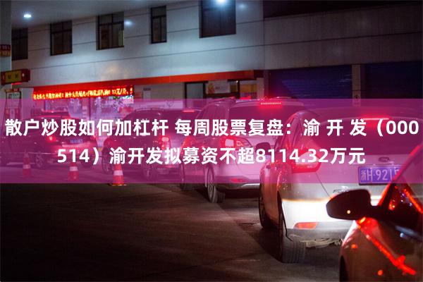 散户炒股如何加杠杆 每周股票复盘：渝 开 发（000514）渝开发拟募资不超8114.32万元