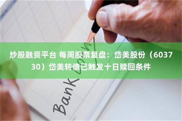 炒股融资平台 每周股票复盘：岱美股份（603730）岱美转债已触发十日赎回条件